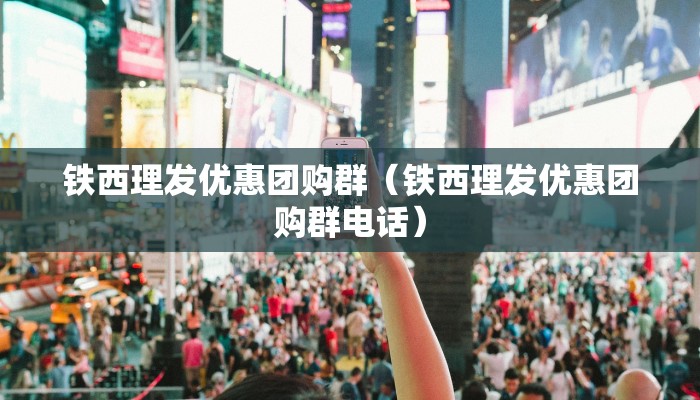 铁西理发优惠团购群（铁西理发优惠团购群电话）