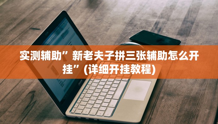 实测辅助”新老夫子拼三张辅助怎么开挂”(详细开挂教程)