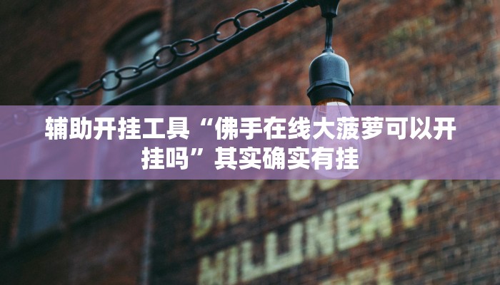 辅助开挂工具“佛手在线大菠萝可以开挂吗”其实确实有挂
