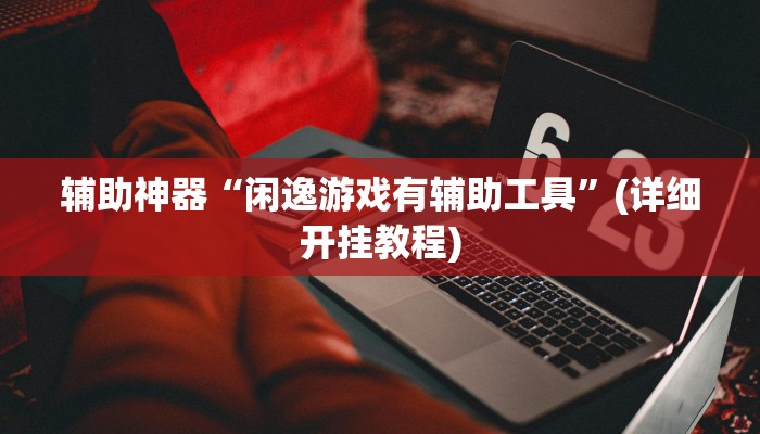 辅助神器“闲逸游戏有辅助工具”(详细开挂教程)