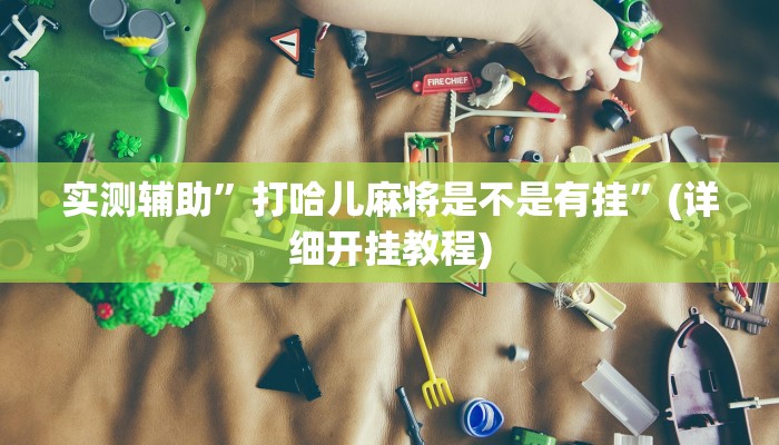 实测辅助”打哈儿麻将是不是有挂”(详细开挂教程)