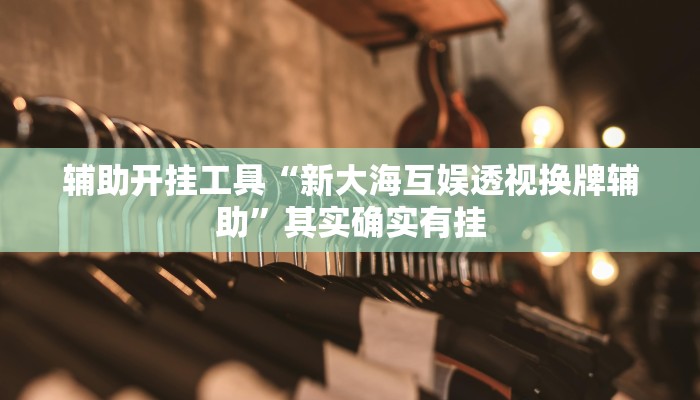 辅助开挂工具“新大海互娱透视换牌辅助”其实确实有挂