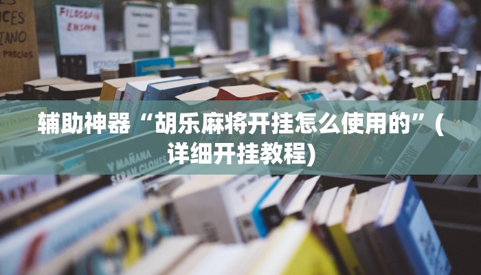 辅助神器“胡乐麻将开挂怎么使用的”(详细开挂教程)