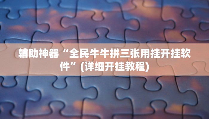 辅助神器“全民牛牛拼三张用挂开挂软件”(详细开挂教程)