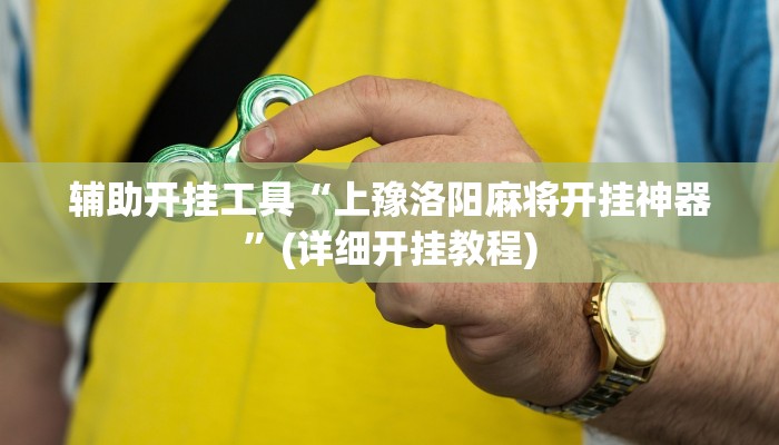 辅助开挂工具“上豫洛阳麻将开挂神器”(详细开挂教程)