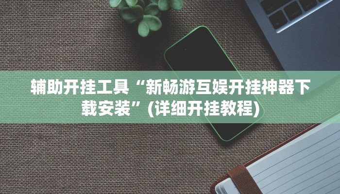 辅助开挂工具“新畅游互娱开挂神器下载安装”(详细开挂教程)