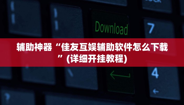 辅助神器“佳友互娱辅助软件怎么下载”(详细开挂教程)