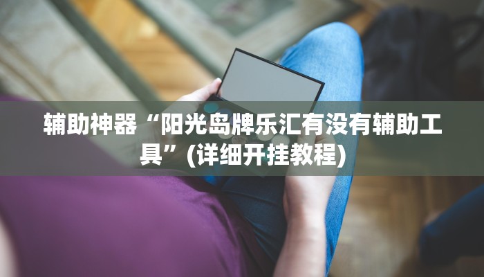 辅助神器“阳光岛牌乐汇有没有辅助工具”(详细开挂教程)