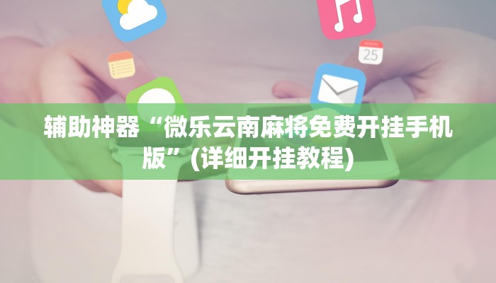 辅助神器“微乐云南麻将免费开挂手机版”(详细开挂教程)