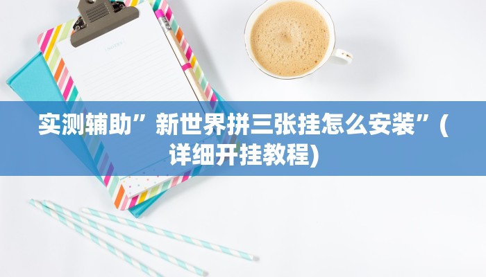 实测辅助”新世界拼三张挂怎么安装”(详细开挂教程)