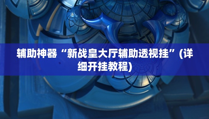 辅助神器“新战皇大厅辅助透视挂”(详细开挂教程)
