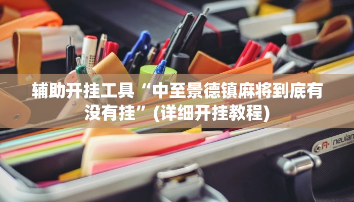 辅助开挂工具“中至景德镇麻将到底有没有挂”(详细开挂教程)