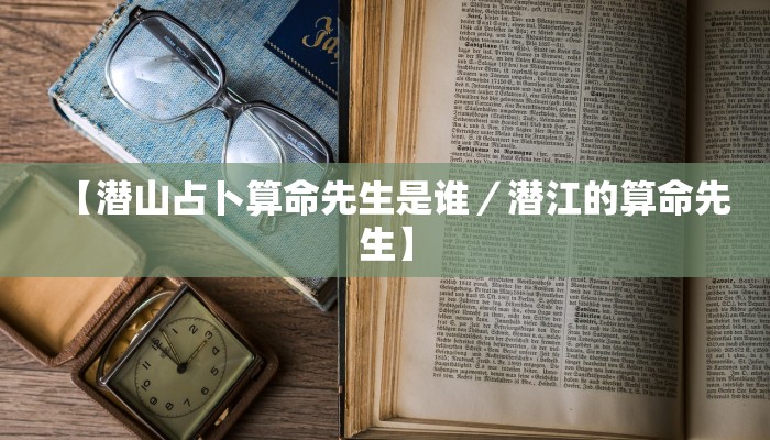 【潜山占卜算命先生是谁／潜江的算命先生】