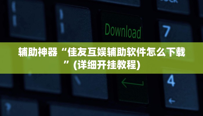 辅助神器“佳友互娱辅助软件怎么下载”(详细开挂教程)