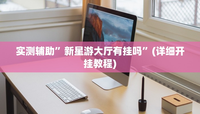 实测辅助”新星游大厅有挂吗”(详细开挂教程)